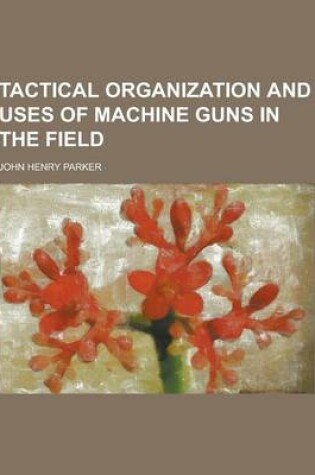 Cover of Tactical Organization and Uses of Machine Guns in the Field