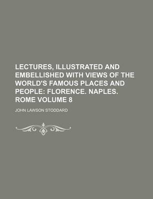 Book cover for Lectures, Illustrated and Embellished with Views of the World's Famous Places and People Volume 8; Florence. Naples. Rome