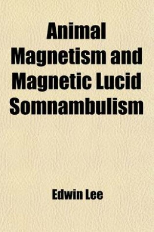 Cover of Animal Magnetism and Magnetic Lucid Somnambulism; With Observations and Illustrative Instances of Analogous Phenomena Occurring Spontaneously and an Appendix of Corroborative and Correlative Observations and Facts