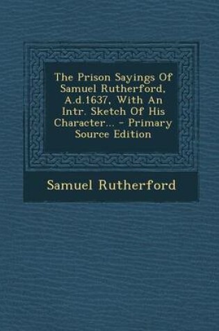 Cover of The Prison Sayings of Samuel Rutherford, A.D.1637, with an Intr. Sketch of His Character... - Primary Source Edition