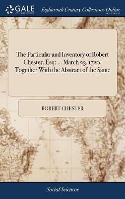Book cover for The Particular and Inventory of Robert Chester, Esq; ... March 23, 1720. Together with the Abstract of the Same