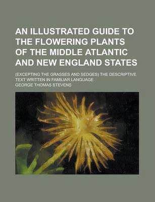 Book cover for An Illustrated Guide to the Flowering Plants of the Middle Atlantic and New England States; (Excepting the Grasses and Sedges) the Descriptive Text Written in Familiar Language