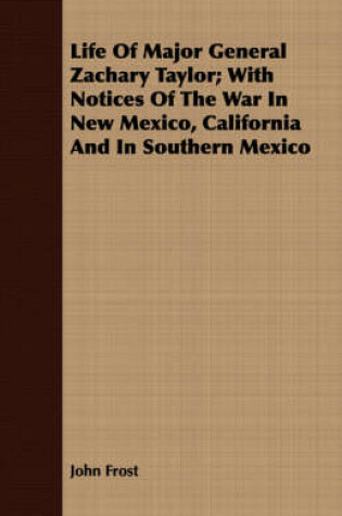 Cover of Life Of Major General Zachary Taylor; With Notices Of The War In New Mexico, California And In Southern Mexico