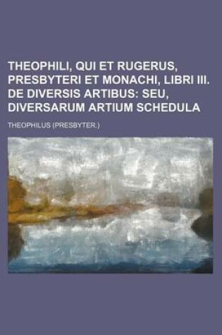 Cover of Theophili, Qui Et Rugerus, Presbyteri Et Monachi, Libri III. de Diversis Artibus