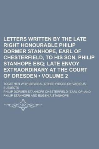 Cover of Letters Written by the Late Right Honourable Philip Dormer Stanhope, Earl of Chesterfield, to His Son, Philip Stanhope Esq (Volume 2); Late Envoy Extraordinary at the Court of Dresden. Together with Several Other Pieces on Various Subjects