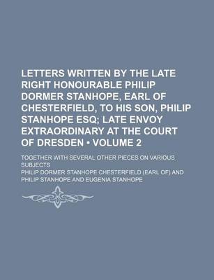 Book cover for Letters Written by the Late Right Honourable Philip Dormer Stanhope, Earl of Chesterfield, to His Son, Philip Stanhope Esq (Volume 2); Late Envoy Extraordinary at the Court of Dresden. Together with Several Other Pieces on Various Subjects