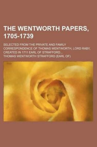 Cover of The Wentworth Papers, 1705-1739; Selected from the Private and Family Correspondence of Thomas Wentworth, Lord Raby, Created in 1711 Earl of Strafford...