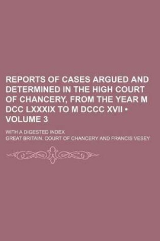 Cover of Reports of Cases Argued and Determined in the High Court of Chancery, from the Year M DCC LXXXIX to M DCCC XVII (Volume 3); With a Digested Index