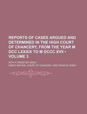 Book cover for Reports of Cases Argued and Determined in the High Court of Chancery, from the Year M DCC LXXXIX to M DCCC XVII (Volume 3); With a Digested Index