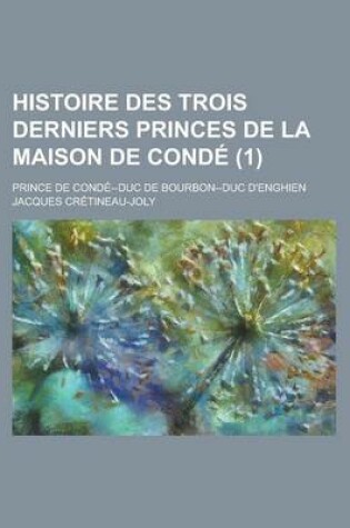 Cover of Histoire Des Trois Derniers Princes de La Maison de Conde; Prince de Conde--Duc de Bourbon--Duc D'Enghien (1 )