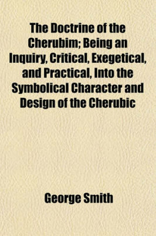 Cover of The Doctrine of the Cherubim; Being an Inquiry, Critical, Exegetical, and Practical, Into the Symbolical Character and Design of the Cherubic Figures