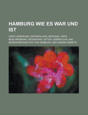 Book cover for Hamburg Wie Es War Und Ist; Oder Ursprung, Entwicklung, Bestand, Orts-Beschreibung, Regierung, Sitten, Gebrauche Und Merkwurdigkeiten Von Hamburg Und Seinem Gebiete