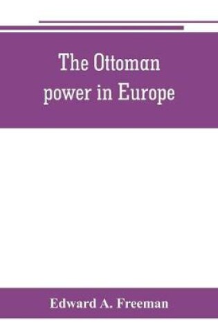 Cover of The Ottoman power in Europe, its nature, its growth, and its decline