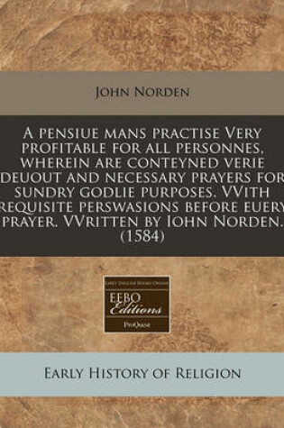 Cover of A Pensiue Mans Practise Very Profitable for All Personnes, Wherein Are Conteyned Verie Deuout and Necessary Prayers for Sundry Godlie Purposes. Vvith Requisite Perswasions Before Euery Prayer. Vvritten by Iohn Norden. (1584)