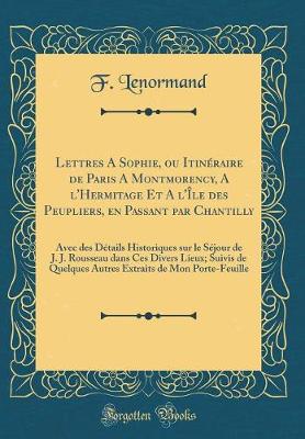 Book cover for Lettres A Sophie, ou Itinéraire de Paris A Montmorency, A l'Hermitage Et A l'Île des Peupliers, en Passant par Chantilly: Avec des Détails Historiques sur le Séjour de J. J. Rousseau dans Ces Divers Lieux; Suivis de Quelques Autres Extraits de Mon Porte-F