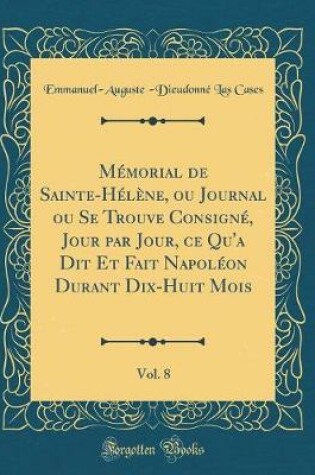 Cover of Memorial de Sainte-Helene, Ou Journal Ou Se Trouve Consigne, Jour Par Jour, Ce Qu'a Dit Et Fait Napoleon Durant Dix-Huit Mois, Vol. 8 (Classic Reprint)