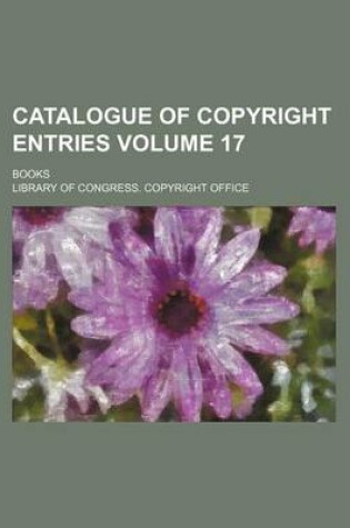 Cover of Catalogue of Copyright Entries Volume 17; Books