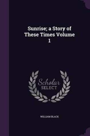 Cover of Sunrise; A Story of These Times Volume 1