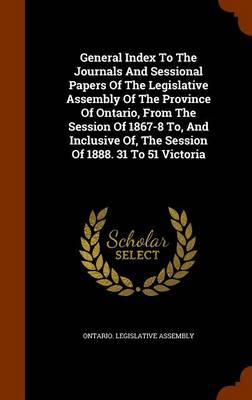 Book cover for General Index to the Journals and Sessional Papers of the Legislative Assembly of the Province of Ontario, from the Session of 1867-8 To, and Inclusive Of, the Session of 1888. 31 to 51 Victoria