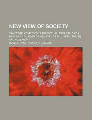 Book cover for New View of Society; Tracts Relative to This Subject Viz. Proposals for Raising a Colledge of Industry of All Useful Trades and Husbandry