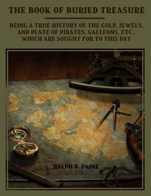 Book cover for The Book of Buried Treasure : Being a True History of the Gold, Jewels, and Plate of Pirates, Galleons, Etc., Which are Sought for to This Day (Illustrated)