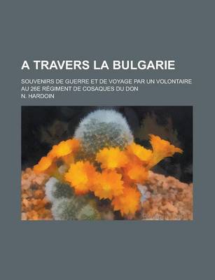 Book cover for A Travers La Bulgarie; Souvenirs de Guerre Et de Voyage Par Un Volontaire Au 26e Regiment de Cosaques Du Don