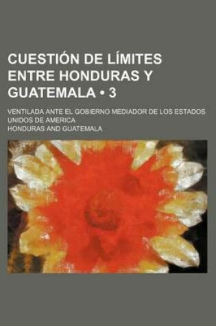 Cover of Cuestion de Limites Entre Honduras y Guatemala (3); Ventilada Ante El Gobierno Mediador de Los Estados Unidos de America