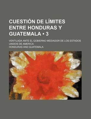 Book cover for Cuestion de Limites Entre Honduras y Guatemala (3); Ventilada Ante El Gobierno Mediador de Los Estados Unidos de America