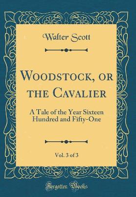 Book cover for Woodstock, or the Cavalier, Vol. 3 of 3: A Tale of the Year Sixteen Hundred and Fifty-One (Classic Reprint)