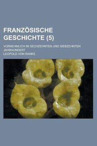 Cover of Franzosische Geschichte; Vornehmlich Im Sechzehnten Und Siebzehnten Jahrhundert (5 )