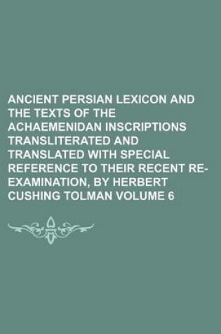 Cover of Ancient Persian Lexicon and the Texts of the Achaemenidan Inscriptions Transliterated and Translated with Special Reference to Their Recent Re-Examination, by Herbert Cushing Tolman Volume 6