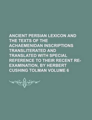 Book cover for Ancient Persian Lexicon and the Texts of the Achaemenidan Inscriptions Transliterated and Translated with Special Reference to Their Recent Re-Examination, by Herbert Cushing Tolman Volume 6