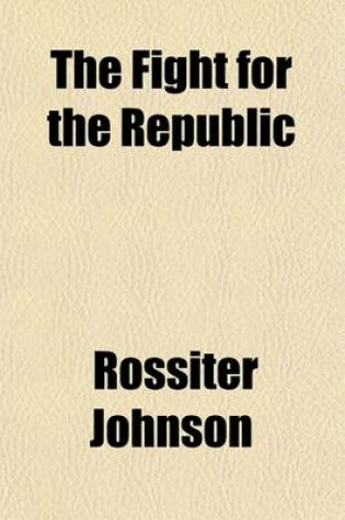 Cover of The Fight for the Republic; A Narrative of the More Note-Worthy Events in the War of Secession, Presenting the Great Contest in Its Dramatic Aspects