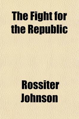 Book cover for The Fight for the Republic; A Narrative of the More Note-Worthy Events in the War of Secession, Presenting the Great Contest in Its Dramatic Aspects