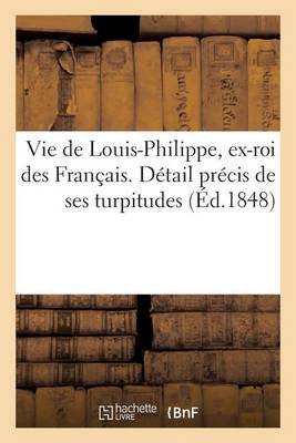 Cover of Vie de Louis-Philippe, Ex-Roi Des Francais. Detail Precis de Ses Turpitudes Et Quelques Reflexions