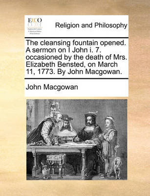 Book cover for The Cleansing Fountain Opened. a Sermon on I John I. 7. Occasioned by the Death of Mrs. Elizabeth Bensted, on March 11, 1773. by John Macgowan.