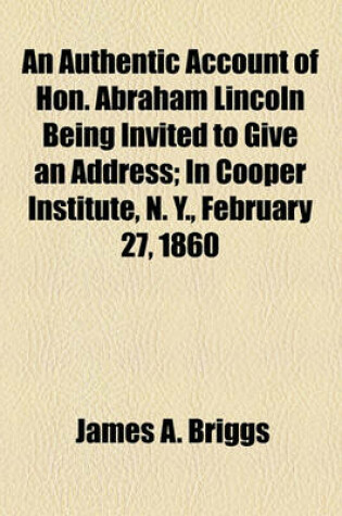 Cover of An Authentic Account of Hon. Abraham Lincoln Being Invited to Give an Address; In Cooper Institute, N. Y., February 27, 1860