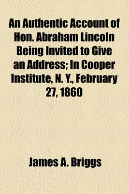 Book cover for An Authentic Account of Hon. Abraham Lincoln Being Invited to Give an Address; In Cooper Institute, N. Y., February 27, 1860