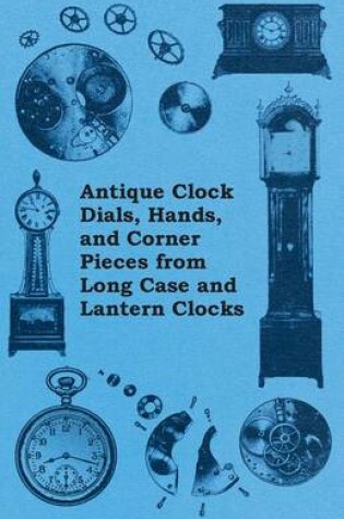 Cover of Antique Clock Dials, Hands, and Corner Pieces from Long Case and Lantern Clocks