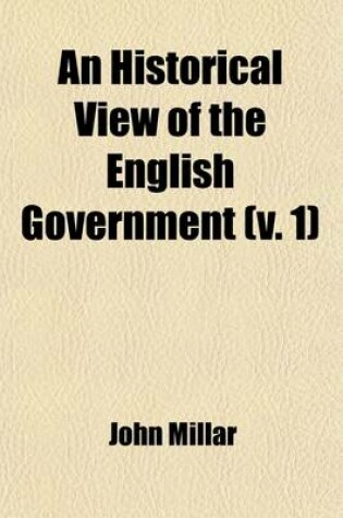 Cover of An Historical View of the English Government (Volume 1); From the Settlement of the Saxons in Britain, to the Revolutin in 1688 to Which Are Subjoined, Some Dissertations Connected with the History of the Government, from the Revolution to the Present Time