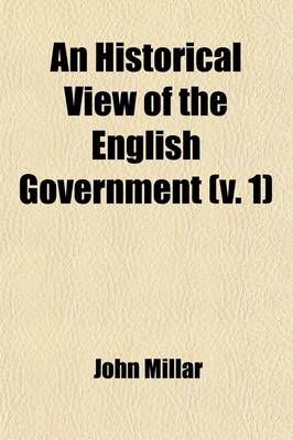 Book cover for An Historical View of the English Government (Volume 1); From the Settlement of the Saxons in Britain, to the Revolutin in 1688 to Which Are Subjoined, Some Dissertations Connected with the History of the Government, from the Revolution to the Present Time