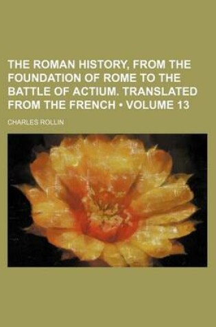 Cover of The Roman History, from the Foundation of Rome to the Battle of Actium. Translated from the French (Volume 13)