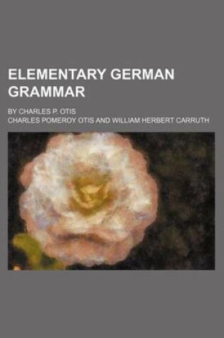 Cover of Elementary German Grammar; By Charles P. Otis