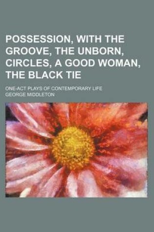 Cover of Possession, with the Groove, the Unborn, Circles, a Good Woman, the Black Tie; One-Act Plays of Contemporary Life