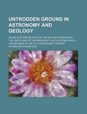 Book cover for Untrodden Ground in Astronomy and Geology; Giving Further Details of the Second Rotation of the Earth and of the Important Calculations Which Can Be Made by Aid of a Knowledge Thereof