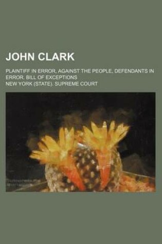 Cover of John Clark; Plaintiff in Error, Against the People, Defendants in Error. Bill of Exceptions