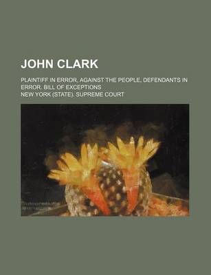 Book cover for John Clark; Plaintiff in Error, Against the People, Defendants in Error. Bill of Exceptions