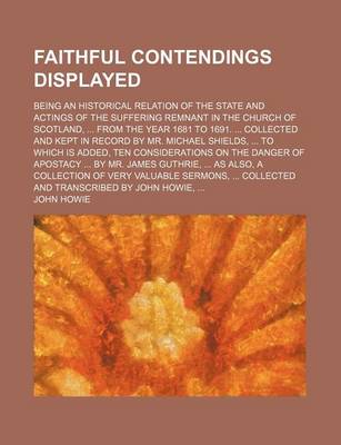 Book cover for Faithful Contendings Displayed; Being an Historical Relation of the State and Actings of the Suffering Remnant in the Church of Scotland, from the Year 1681 to 1691. Collected and Kept in Record by Mr. Michael Shields, to Which Is Added, Ten Consideration