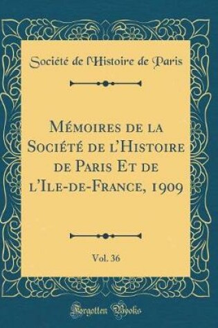 Cover of Mémoires de la Société de l'Histoire de Paris Et de l'Ile-De-France, 1909, Vol. 36 (Classic Reprint)