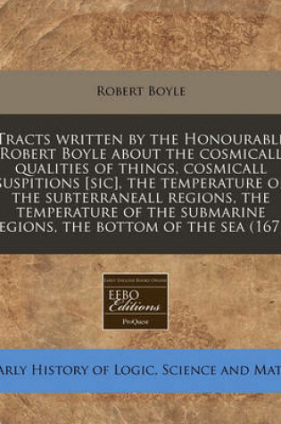 Cover of Tracts Written by the Honourable Robert Boyle about the Cosmicall Qualities of Things, Cosmicall Suspitions [Sic], the Temperature of the Subterraneall Regions, the Temperature of the Submarine Regions, the Bottom of the Sea (1671)